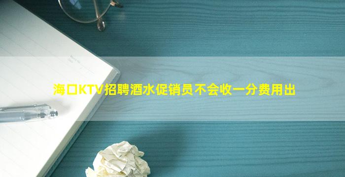 海口KTV招聘酒水促销员不会收一分费用出
